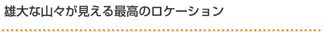 雄大な山々が見える最高のロケーション