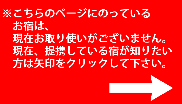 ※こちらのページにのっている
お宿は、現在お取り使いがございません。
現在、提携している宿が知りたい方は
矢印をクリックして下さい。
