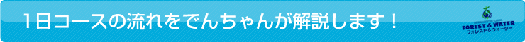 1日コースの流れをでんちゃんが解説します